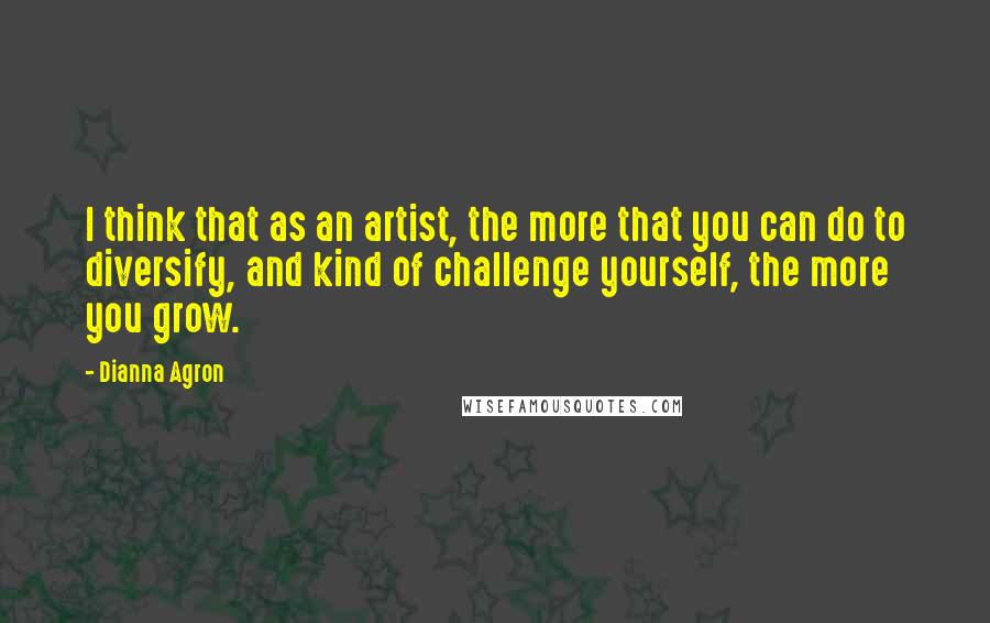 Dianna Agron Quotes: I think that as an artist, the more that you can do to diversify, and kind of challenge yourself, the more you grow.