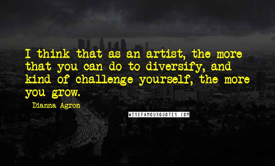 Dianna Agron Quotes: I think that as an artist, the more that you can do to diversify, and kind of challenge yourself, the more you grow.