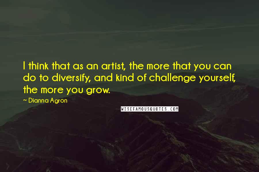 Dianna Agron Quotes: I think that as an artist, the more that you can do to diversify, and kind of challenge yourself, the more you grow.