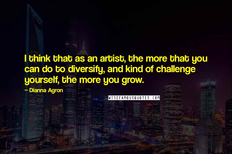 Dianna Agron Quotes: I think that as an artist, the more that you can do to diversify, and kind of challenge yourself, the more you grow.