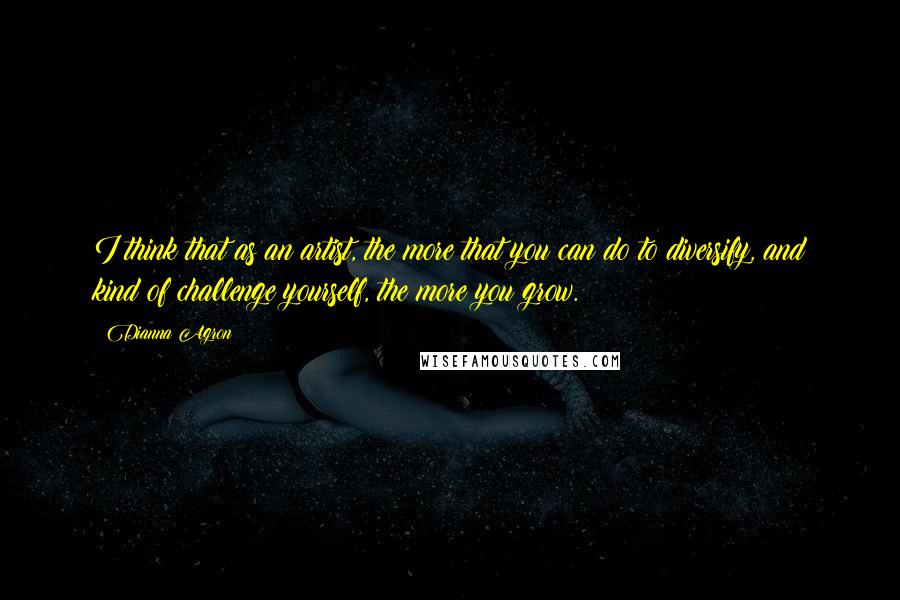 Dianna Agron Quotes: I think that as an artist, the more that you can do to diversify, and kind of challenge yourself, the more you grow.