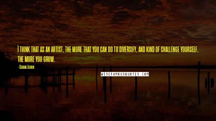 Dianna Agron Quotes: I think that as an artist, the more that you can do to diversify, and kind of challenge yourself, the more you grow.