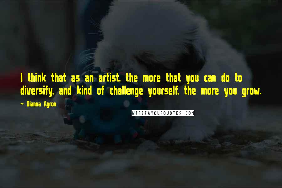 Dianna Agron Quotes: I think that as an artist, the more that you can do to diversify, and kind of challenge yourself, the more you grow.