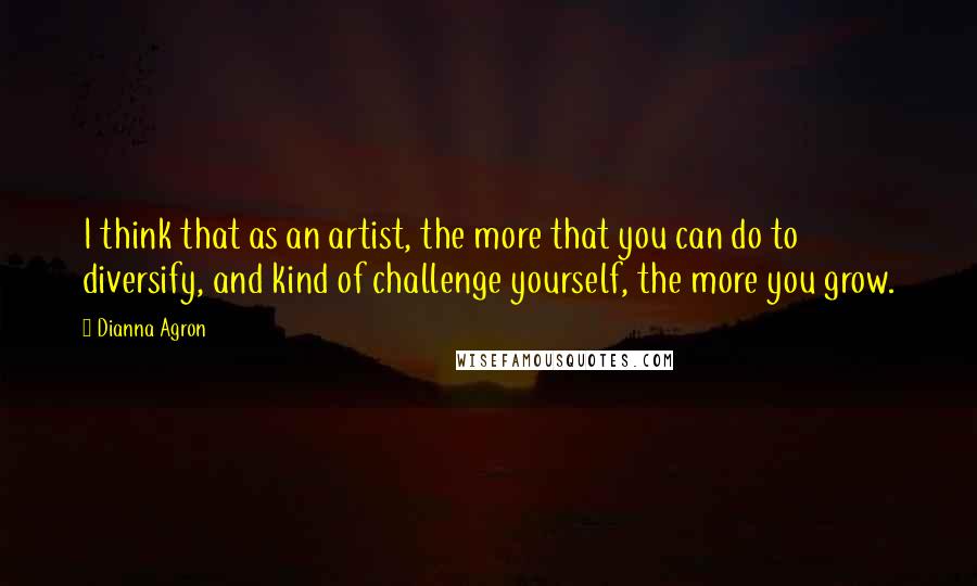 Dianna Agron Quotes: I think that as an artist, the more that you can do to diversify, and kind of challenge yourself, the more you grow.