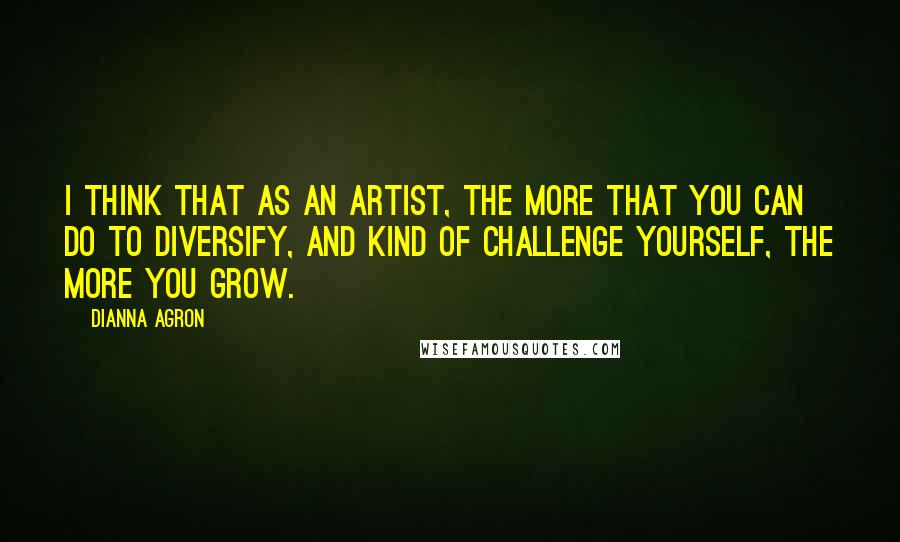 Dianna Agron Quotes: I think that as an artist, the more that you can do to diversify, and kind of challenge yourself, the more you grow.
