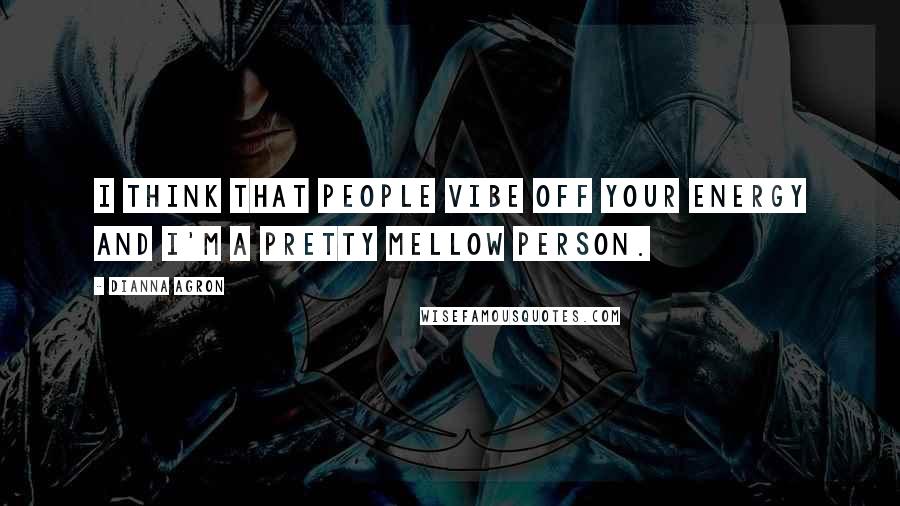 Dianna Agron Quotes: I think that people vibe off your energy and I'm a pretty mellow person.