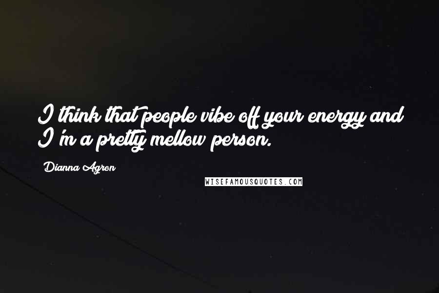 Dianna Agron Quotes: I think that people vibe off your energy and I'm a pretty mellow person.
