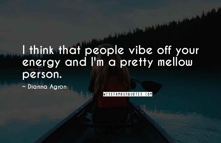Dianna Agron Quotes: I think that people vibe off your energy and I'm a pretty mellow person.