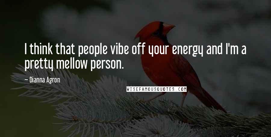 Dianna Agron Quotes: I think that people vibe off your energy and I'm a pretty mellow person.