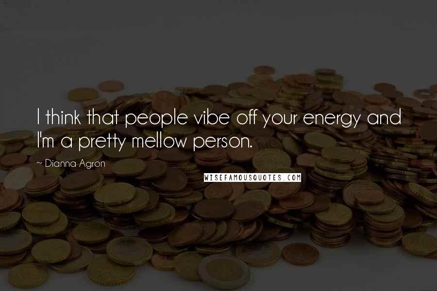 Dianna Agron Quotes: I think that people vibe off your energy and I'm a pretty mellow person.