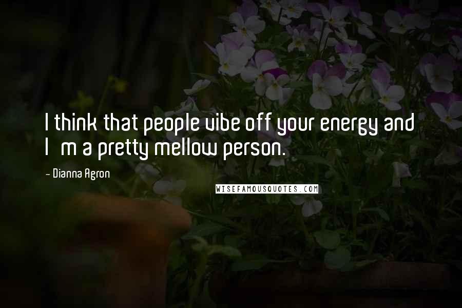 Dianna Agron Quotes: I think that people vibe off your energy and I'm a pretty mellow person.