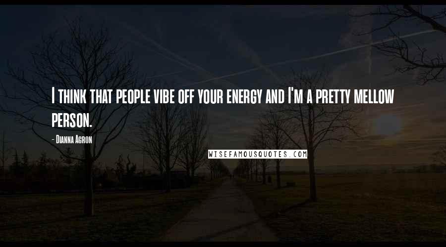 Dianna Agron Quotes: I think that people vibe off your energy and I'm a pretty mellow person.