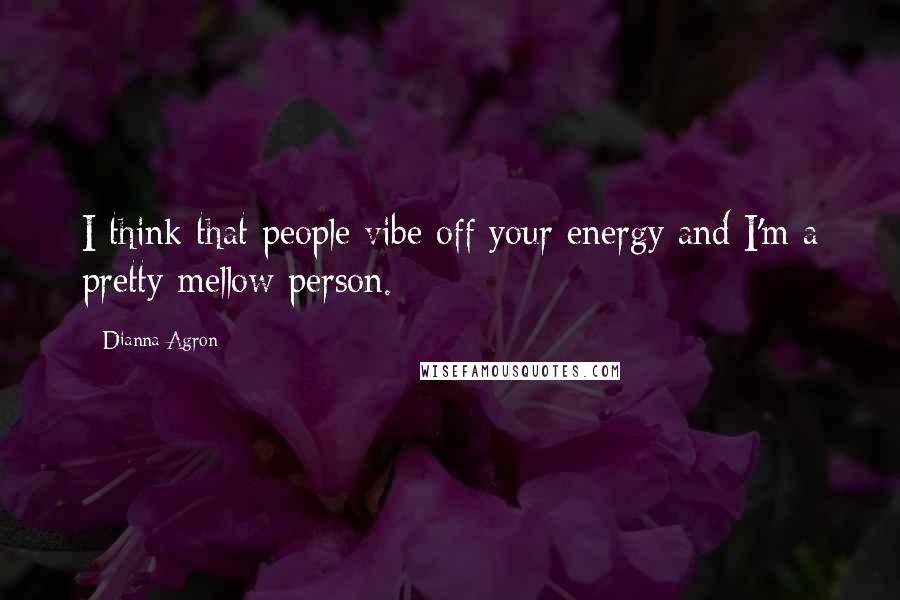 Dianna Agron Quotes: I think that people vibe off your energy and I'm a pretty mellow person.