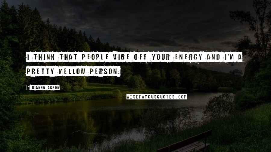 Dianna Agron Quotes: I think that people vibe off your energy and I'm a pretty mellow person.