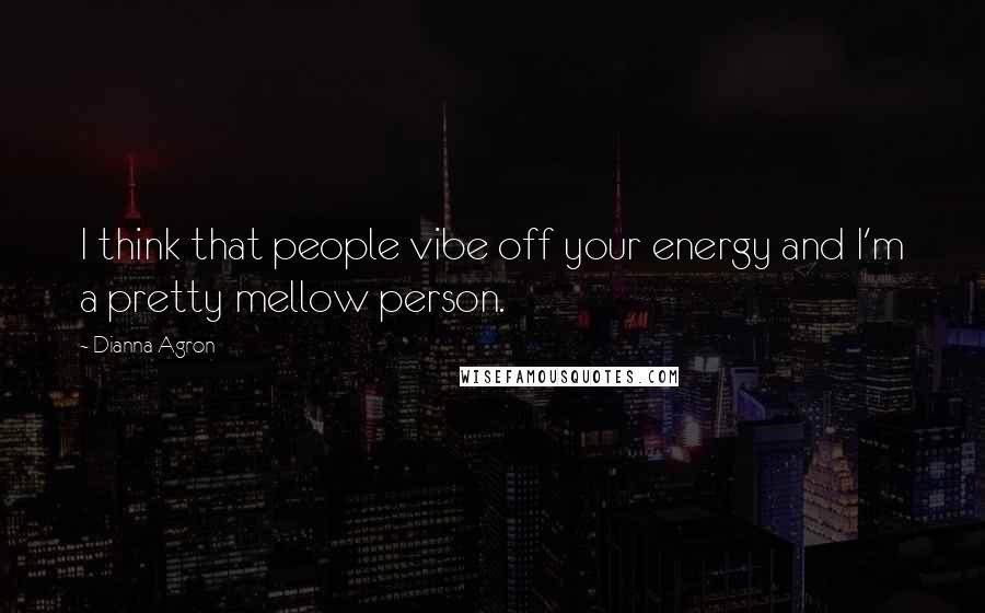Dianna Agron Quotes: I think that people vibe off your energy and I'm a pretty mellow person.