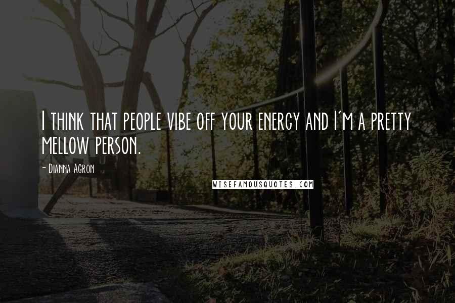 Dianna Agron Quotes: I think that people vibe off your energy and I'm a pretty mellow person.