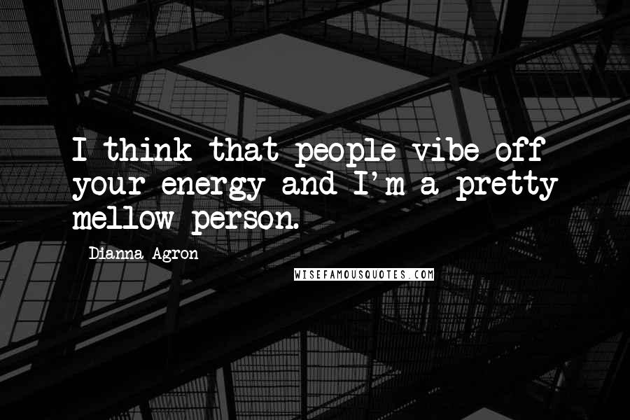 Dianna Agron Quotes: I think that people vibe off your energy and I'm a pretty mellow person.