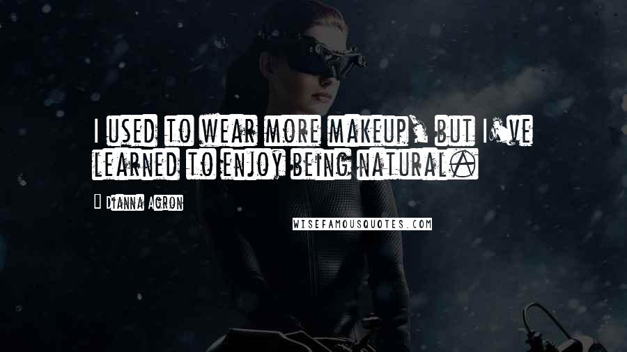 Dianna Agron Quotes: I used to wear more makeup, but I've learned to enjoy being natural.