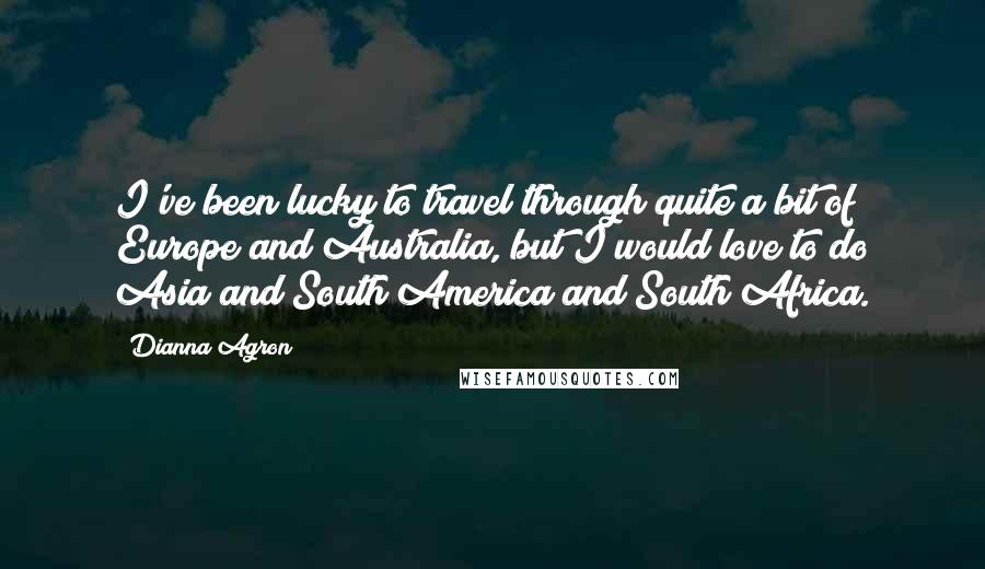 Dianna Agron Quotes: I've been lucky to travel through quite a bit of Europe and Australia, but I would love to do Asia and South America and South Africa.