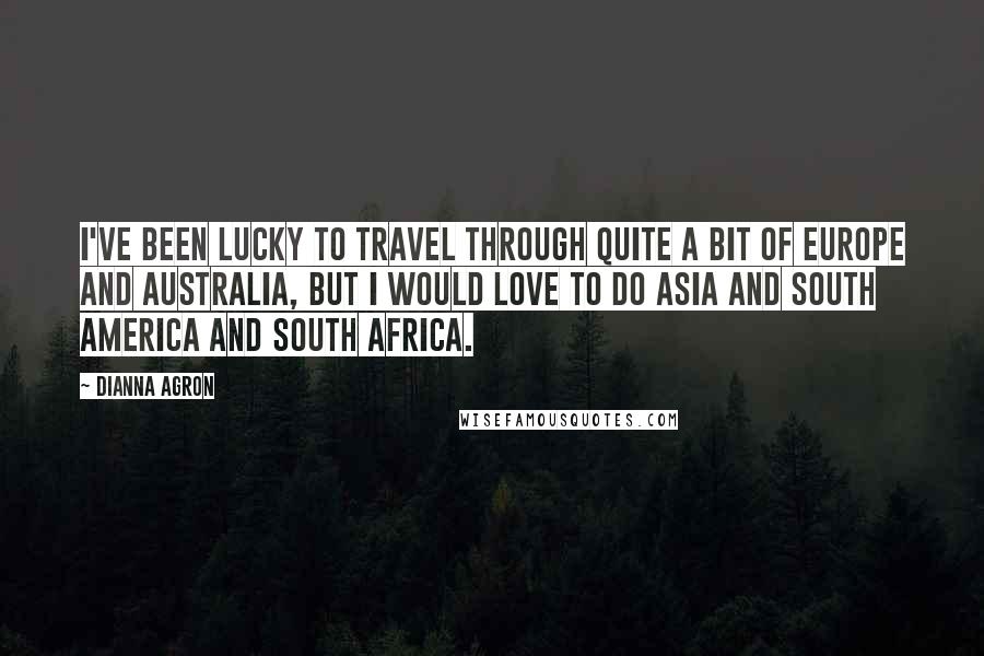 Dianna Agron Quotes: I've been lucky to travel through quite a bit of Europe and Australia, but I would love to do Asia and South America and South Africa.