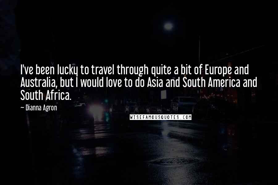 Dianna Agron Quotes: I've been lucky to travel through quite a bit of Europe and Australia, but I would love to do Asia and South America and South Africa.