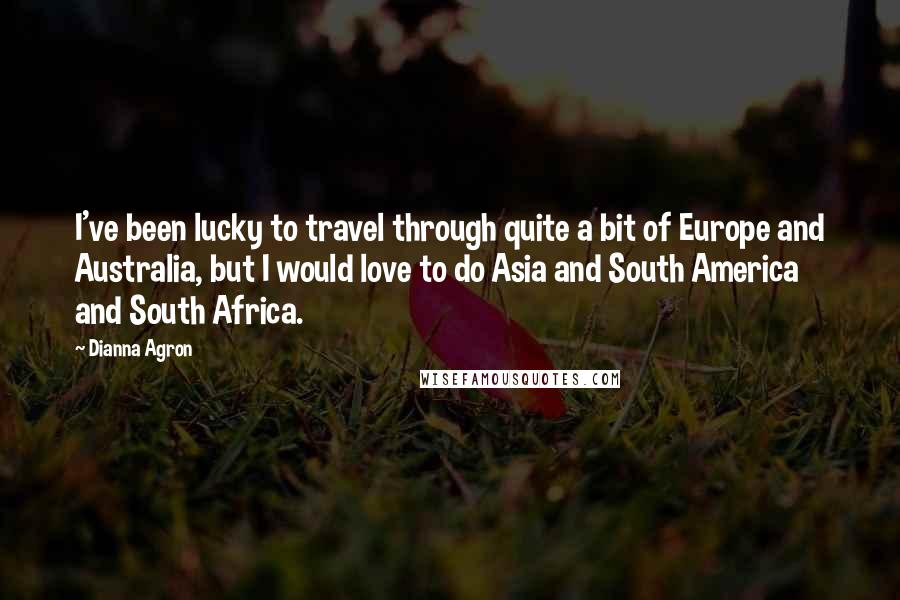 Dianna Agron Quotes: I've been lucky to travel through quite a bit of Europe and Australia, but I would love to do Asia and South America and South Africa.