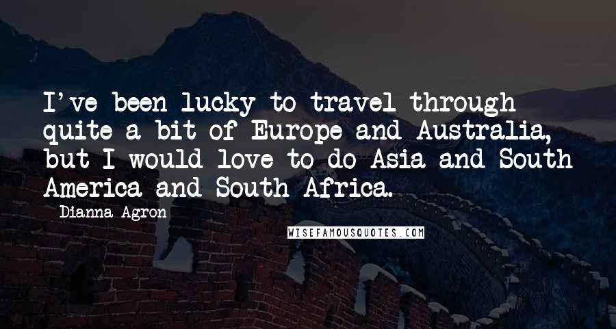 Dianna Agron Quotes: I've been lucky to travel through quite a bit of Europe and Australia, but I would love to do Asia and South America and South Africa.