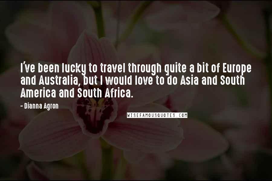Dianna Agron Quotes: I've been lucky to travel through quite a bit of Europe and Australia, but I would love to do Asia and South America and South Africa.