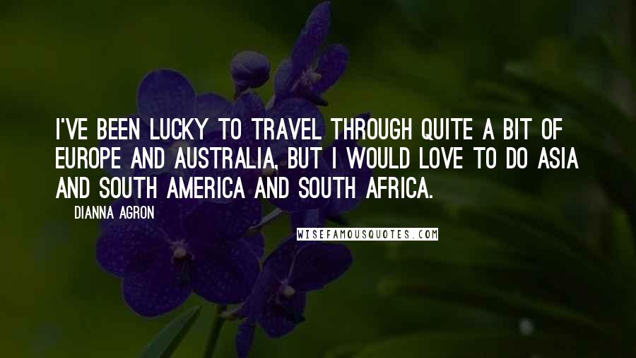 Dianna Agron Quotes: I've been lucky to travel through quite a bit of Europe and Australia, but I would love to do Asia and South America and South Africa.