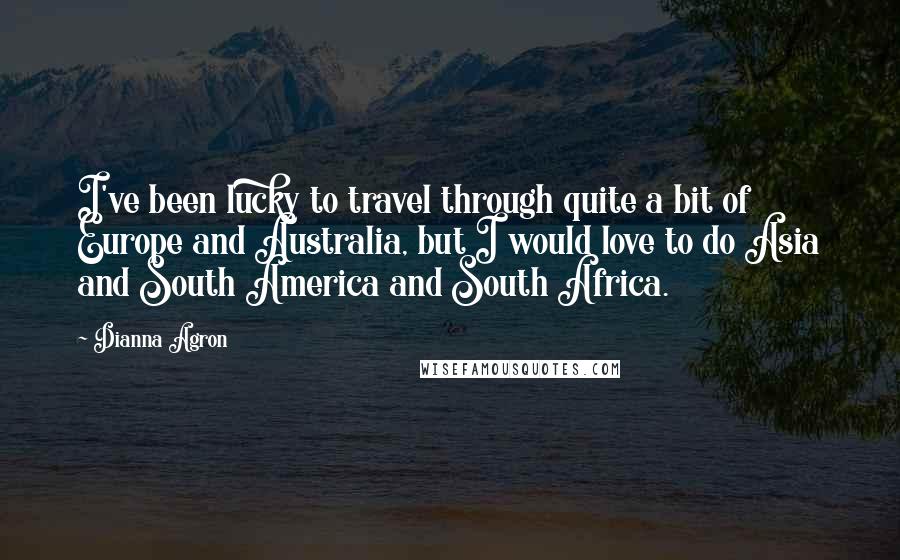Dianna Agron Quotes: I've been lucky to travel through quite a bit of Europe and Australia, but I would love to do Asia and South America and South Africa.