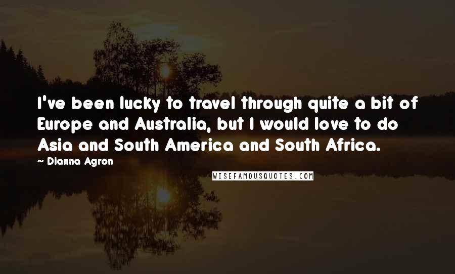 Dianna Agron Quotes: I've been lucky to travel through quite a bit of Europe and Australia, but I would love to do Asia and South America and South Africa.