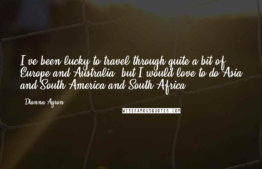 Dianna Agron Quotes: I've been lucky to travel through quite a bit of Europe and Australia, but I would love to do Asia and South America and South Africa.