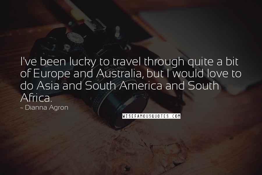 Dianna Agron Quotes: I've been lucky to travel through quite a bit of Europe and Australia, but I would love to do Asia and South America and South Africa.