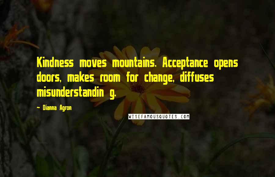 Dianna Agron Quotes: Kindness moves mountains. Acceptance opens doors, makes room for change, diffuses misunderstandin g.