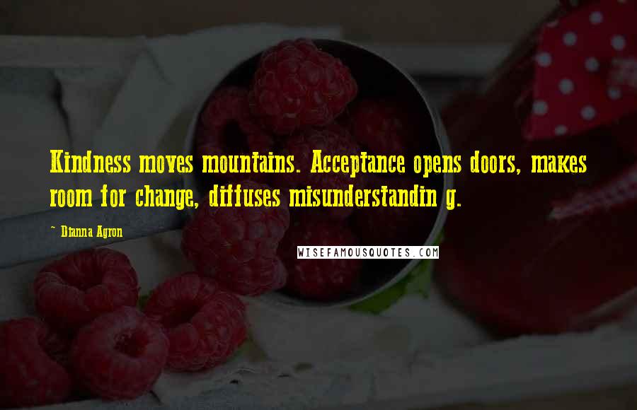 Dianna Agron Quotes: Kindness moves mountains. Acceptance opens doors, makes room for change, diffuses misunderstandin g.