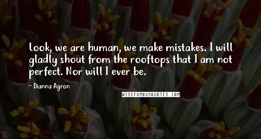 Dianna Agron Quotes: Look, we are human, we make mistakes. I will gladly shout from the rooftops that I am not perfect. Nor will I ever be.