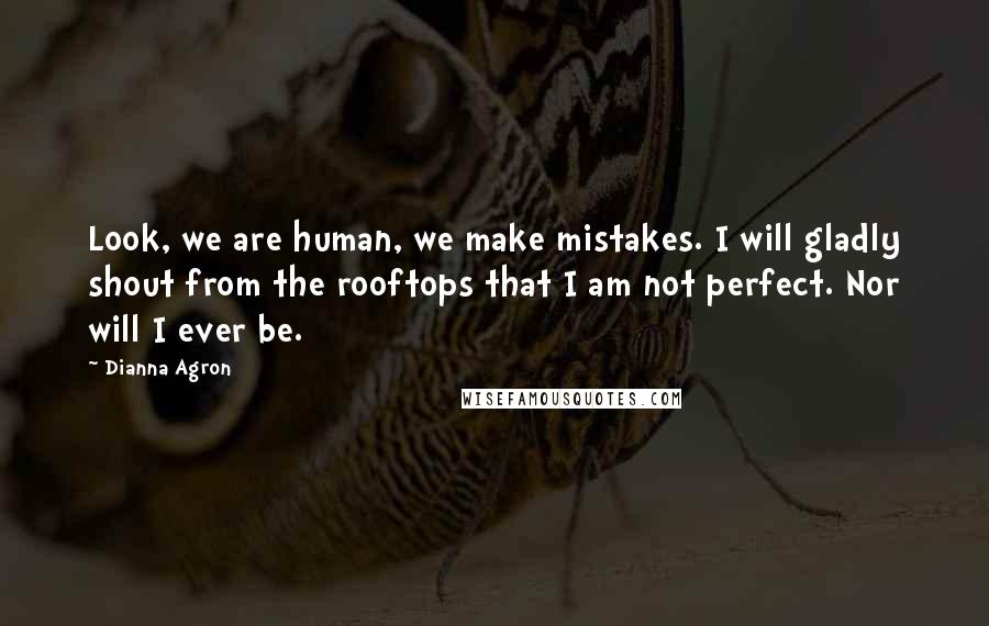 Dianna Agron Quotes: Look, we are human, we make mistakes. I will gladly shout from the rooftops that I am not perfect. Nor will I ever be.