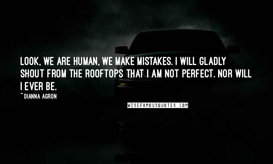 Dianna Agron Quotes: Look, we are human, we make mistakes. I will gladly shout from the rooftops that I am not perfect. Nor will I ever be.