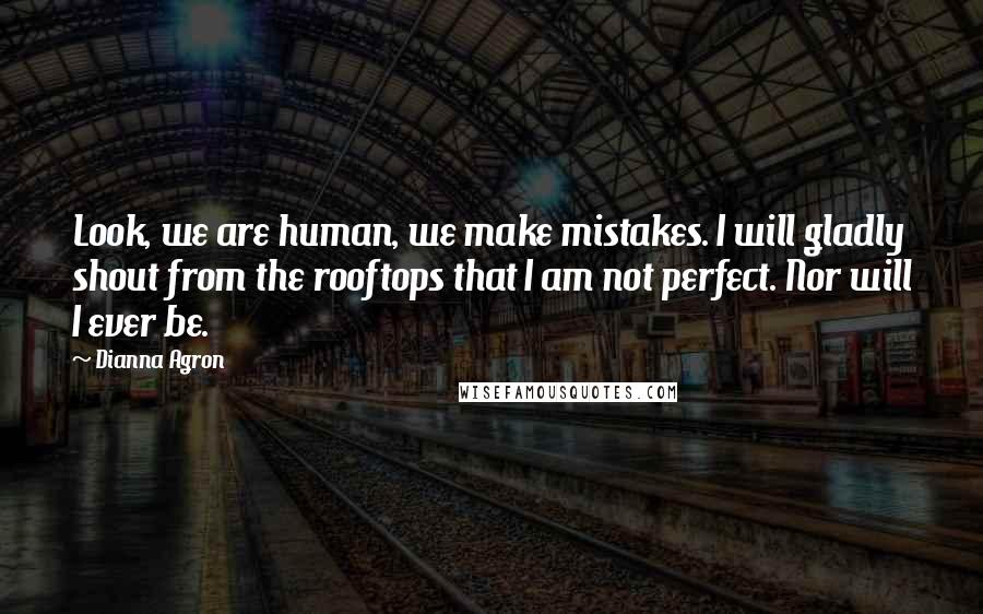 Dianna Agron Quotes: Look, we are human, we make mistakes. I will gladly shout from the rooftops that I am not perfect. Nor will I ever be.