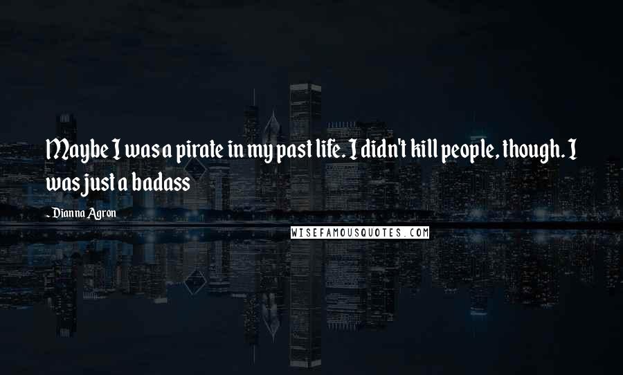 Dianna Agron Quotes: Maybe I was a pirate in my past life. I didn't kill people, though. I was just a badass