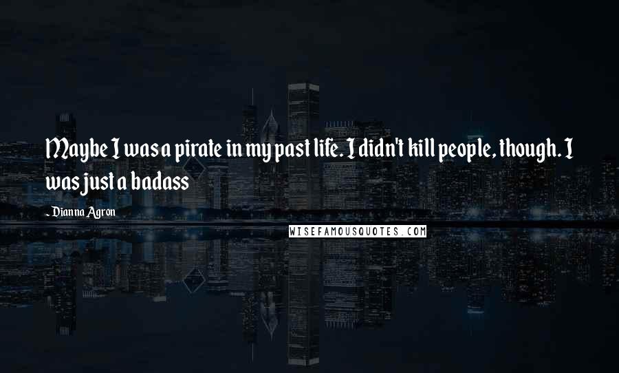 Dianna Agron Quotes: Maybe I was a pirate in my past life. I didn't kill people, though. I was just a badass