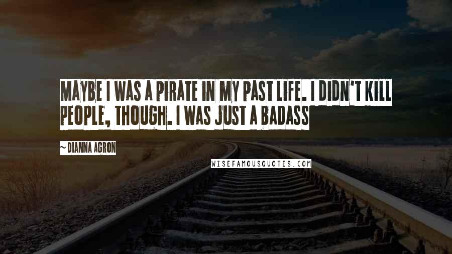 Dianna Agron Quotes: Maybe I was a pirate in my past life. I didn't kill people, though. I was just a badass