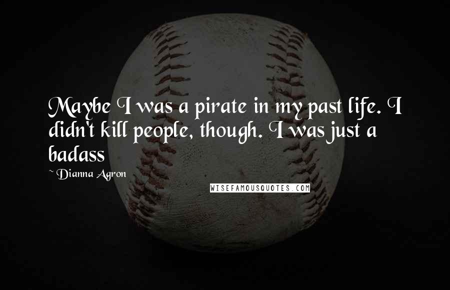 Dianna Agron Quotes: Maybe I was a pirate in my past life. I didn't kill people, though. I was just a badass