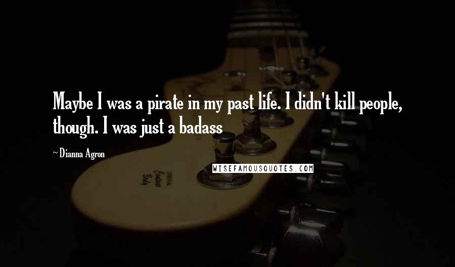 Dianna Agron Quotes: Maybe I was a pirate in my past life. I didn't kill people, though. I was just a badass