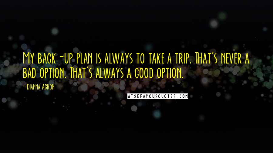 Dianna Agron Quotes: My back-up plan is always to take a trip. That's never a bad option. That's always a good option.