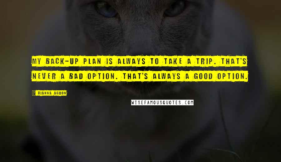 Dianna Agron Quotes: My back-up plan is always to take a trip. That's never a bad option. That's always a good option.