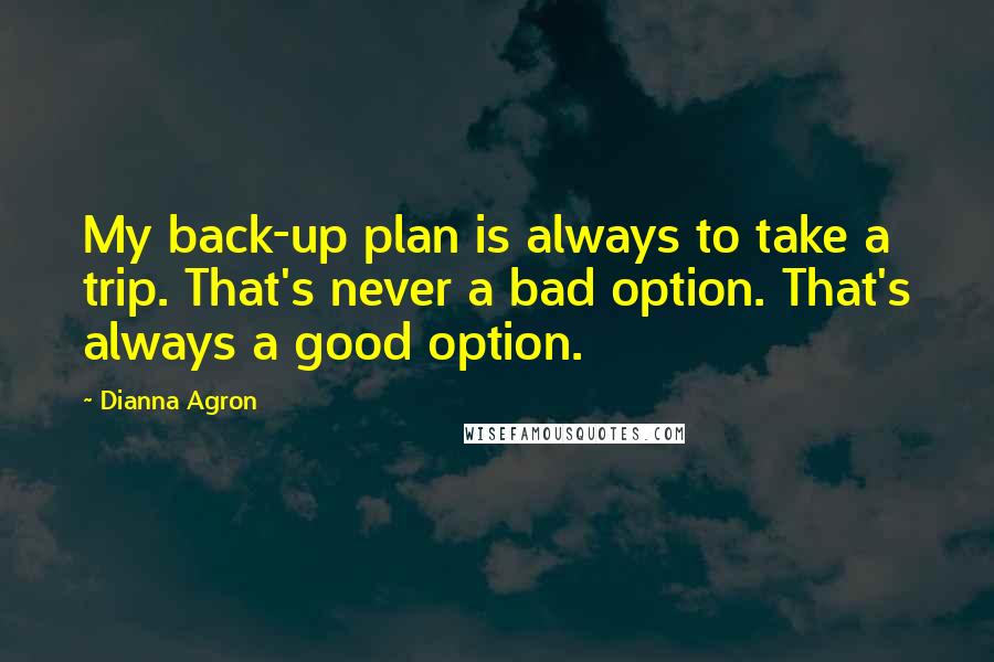 Dianna Agron Quotes: My back-up plan is always to take a trip. That's never a bad option. That's always a good option.