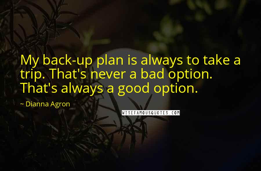 Dianna Agron Quotes: My back-up plan is always to take a trip. That's never a bad option. That's always a good option.