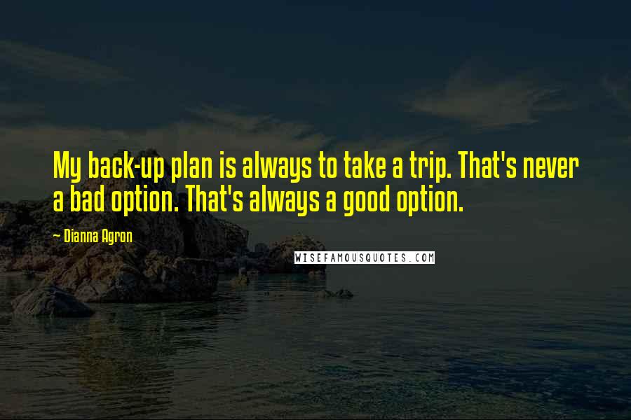 Dianna Agron Quotes: My back-up plan is always to take a trip. That's never a bad option. That's always a good option.