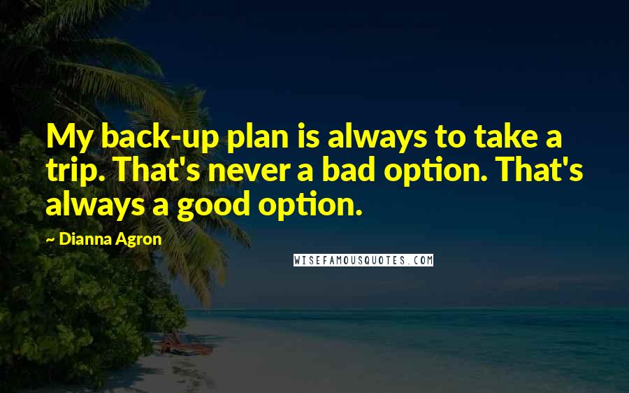 Dianna Agron Quotes: My back-up plan is always to take a trip. That's never a bad option. That's always a good option.